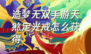 造梦无双手游天煞定光戒怎么获得