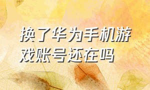 换了华为手机游戏账号还在吗