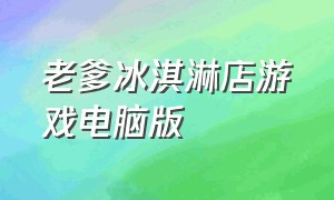 老爹冰淇淋店游戏电脑版（老爹冰淇淋店小游戏攻略）