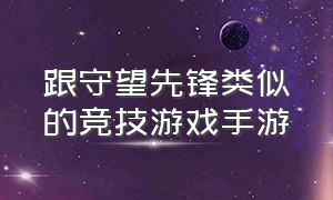 跟守望先锋类似的竞技游戏手游（和守望先锋很像的手游有哪些）