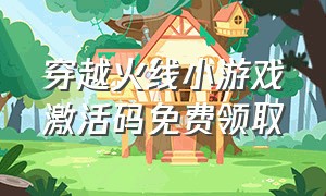 穿越火线小游戏激活码免费领取