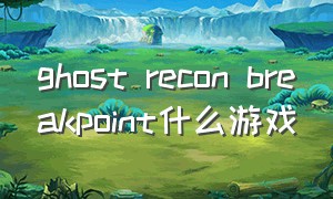 ghost recon breakpoint什么游戏（ghost recon wildland 攻略）