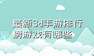 最新3d手游排行榜游戏有哪些（最新3d手游排行榜游戏有哪些）