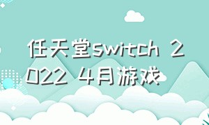 任天堂switch 2022 4月游戏（任天堂switch怎么连接电视机）