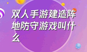 双人手游建造阵地防守游戏叫什么