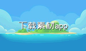 下载素材app（下载素材的软件）