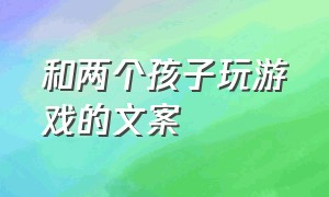 和两个孩子玩游戏的文案（跟孩子一起玩游戏的朋友圈文案）