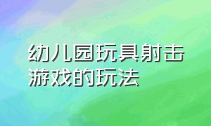 幼儿园玩具射击游戏的玩法（幼儿园螺母积木游戏玩法）