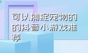 可以捕捉宠物的的抖音小游戏推荐