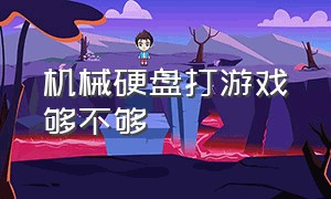 机械硬盘打游戏够不够（为什么机械硬盘玩游戏不行）