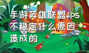 手游英雄联盟fps不稳定什么原因造成的