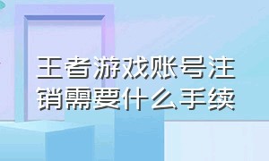 王者游戏账号注销需要什么手续