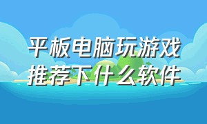 平板电脑玩游戏推荐下什么软件