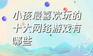 小孩最喜欢玩的十大网络游戏有哪些（十大青少年网络游戏排行榜）