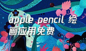 apple pencil 绘画应用免费
