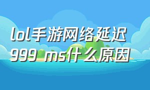 lol手游网络延迟999 ms什么原因