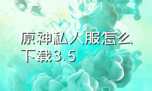 原神私人服怎么下载3.5（原神私人服账号免费）