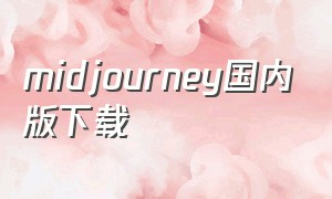 midjourney国内版下载（midjourney 中文版苹果怎么下载）