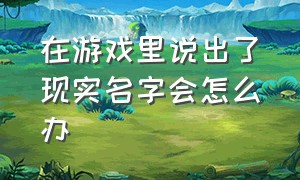 在游戏里说出了现实名字会怎么办