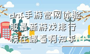 dnf手游官网体验服最新游戏排行榜在哪看啊知乎