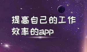 提高自己的工作效率的app（提升工作效率的app排行榜）