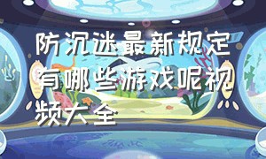 防沉迷最新规定有哪些游戏呢视频大全（防止未成年沉迷游戏都有什么游戏）