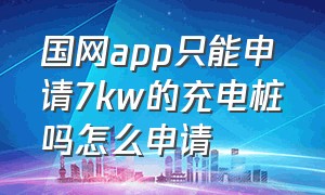 国网app只能申请7kw的充电桩吗怎么申请