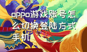 oppo游戏账号怎么切换登陆方式手机