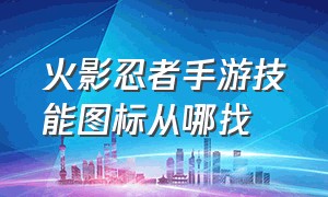 火影忍者手游技能图标从哪找（火影忍者手游技能图标在血条下面）