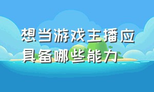 想当游戏主播应具备哪些能力