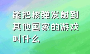 能把核弹发射到其他国家的游戏叫什么（操控国家发射核弹的游戏名叫什么）