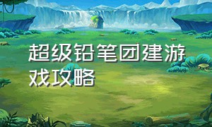 超级铅笔团建游戏攻略（团建游戏登山攻略大全）