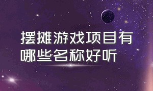 摆摊游戏项目有哪些名称好听（适合摆摊小孩玩的游戏大全有哪些）