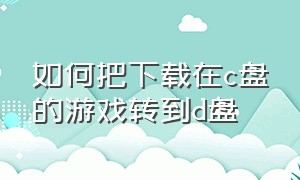 如何把下载在c盘的游戏转到d盘（怎么将c盘下载的游戏移到d盘）