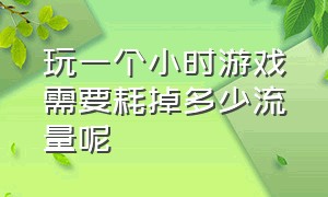 玩一个小时游戏需要耗掉多少流量呢