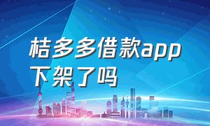 桔多多借款app下架了吗（桔多多app官方下载借款）