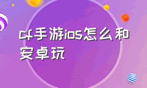 cf手游ios怎么和安卓玩