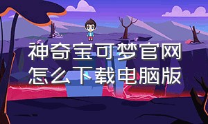 神奇宝可梦官网怎么下载电脑版