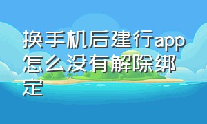 换手机后建行app怎么没有解除绑定