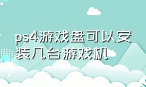 ps4游戏盘可以安装几台游戏机