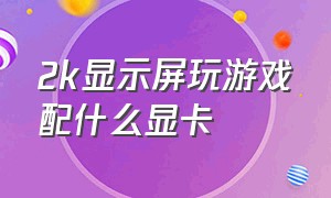 2k显示屏玩游戏配什么显卡