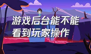 游戏后台能不能看到玩家操作