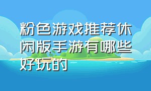 粉色游戏推荐休闲版手游有哪些好玩的（萌系手游排行榜游戏推荐）