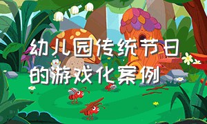 幼儿园传统节日的游戏化案例（幼儿园关于传统节日的游戏）