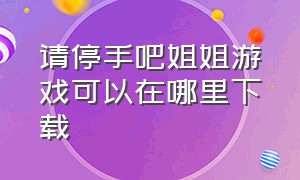 请停手吧姐姐游戏可以在哪里下载