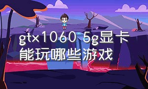 gtx1060 5g显卡能玩哪些游戏