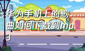 华为手机上的歌曲如何下载到mp3