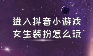 进入抖音小游戏女生装扮怎么玩（小游戏抖音装扮萝莉入口）