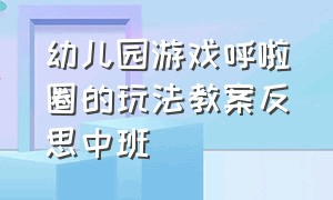 幼儿园游戏呼啦圈的玩法教案反思中班（幼儿园呼啦圈游戏的各种玩法中班）