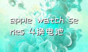 apple watch series 4换电池（apple watch series 3换电池北京）